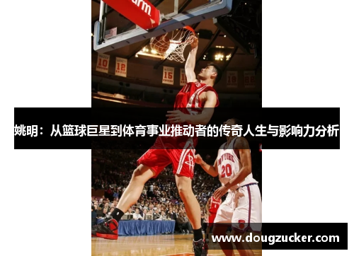 姚明：从篮球巨星到体育事业推动者的传奇人生与影响力分析