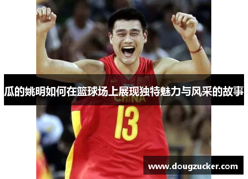 瓜的姚明如何在篮球场上展现独特魅力与风采的故事