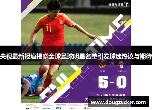央视最新报道揭晓全球足球明星名单引发球迷热议与期待