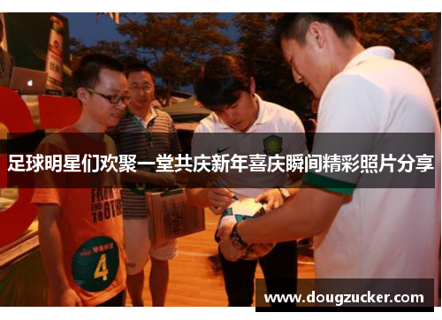 足球明星们欢聚一堂共庆新年喜庆瞬间精彩照片分享