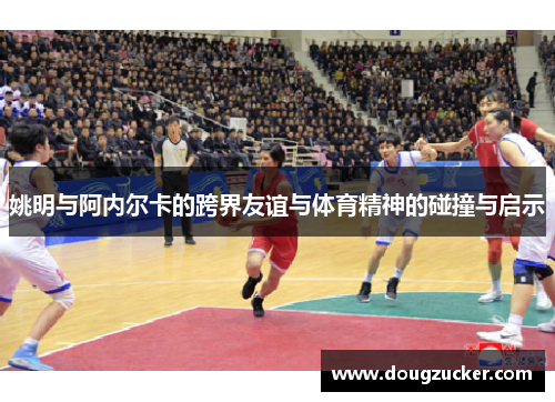 姚明与阿内尔卡的跨界友谊与体育精神的碰撞与启示