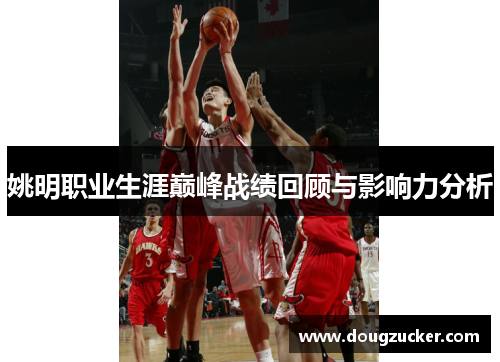 姚明职业生涯巅峰战绩回顾与影响力分析
