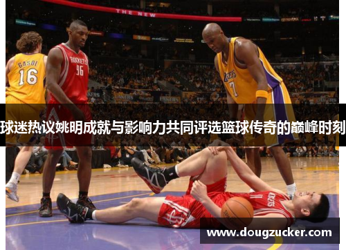 球迷热议姚明成就与影响力共同评选篮球传奇的巅峰时刻