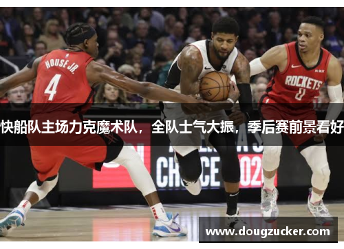 快船队主场力克魔术队，全队士气大振，季后赛前景看好