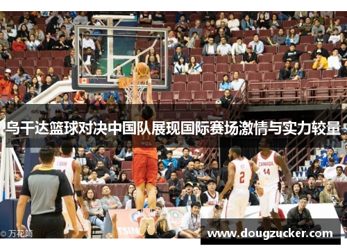 乌干达篮球对决中国队展现国际赛场激情与实力较量